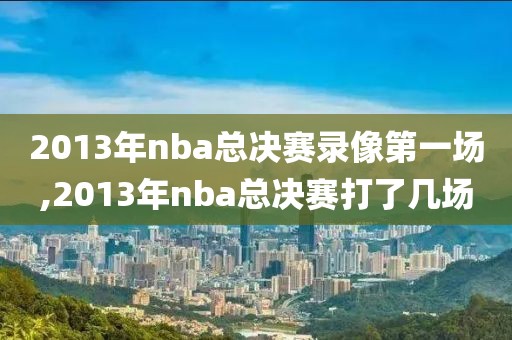 2013年nba总决赛录像第一场,2013年nba总决赛打了几场