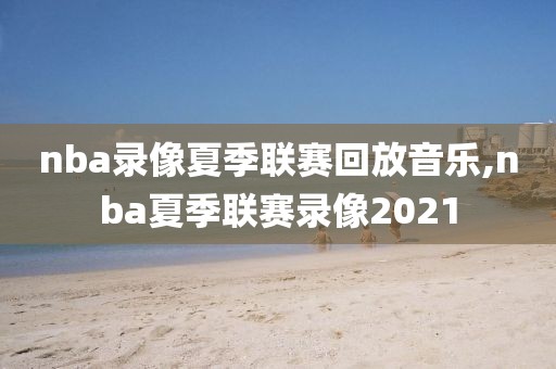 nba录像夏季联赛回放音乐,nba夏季联赛录像2021