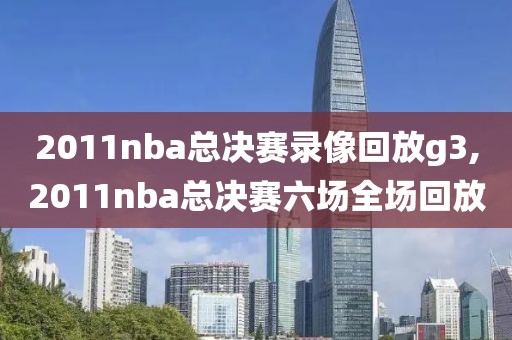 2011nba总决赛录像回放g3,2011nba总决赛六场全场回放