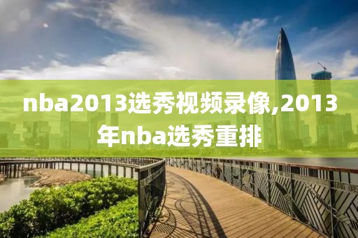 nba2013选秀视频录像,2013年nba选秀重排