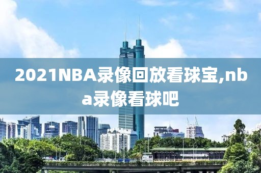 2021NBA录像回放看球宝,nba录像看球吧