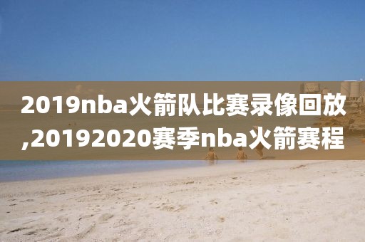 2019nba火箭队比赛录像回放,20192020赛季nba火箭赛程