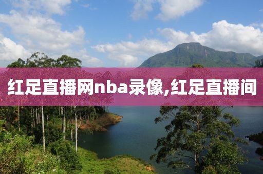 红足直播网nba录像,红足直播间