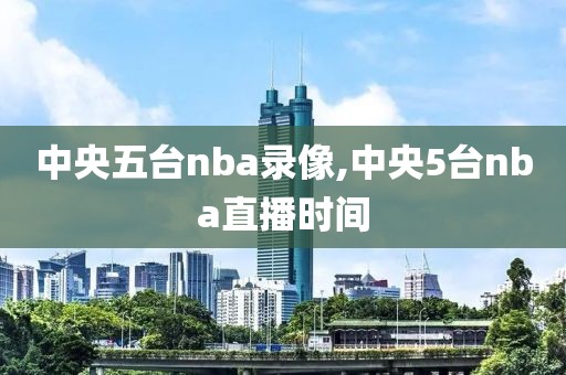 中央五台nba录像,中央5台nba直播时间