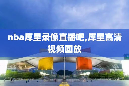 nba库里录像直播吧,库里高清视频回放