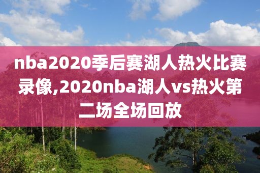 nba2020季后赛湖人热火比赛录像,2020nba湖人vs热火第二场全场回放