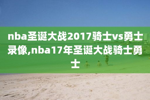 nba圣诞大战2017骑士vs勇士录像,nba17年圣诞大战骑士勇士