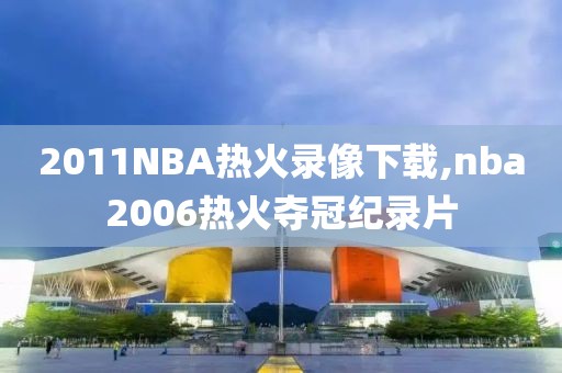 2011NBA热火录像下载,nba2006热火夺冠纪录片
