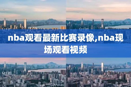 nba观看最新比赛录像,nba现场观看视频