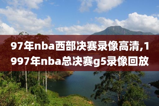 97年nba西部决赛录像高清,1997年nba总决赛g5录像回放