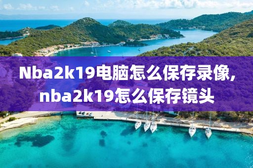 Nba2k19电脑怎么保存录像,nba2k19怎么保存镜头