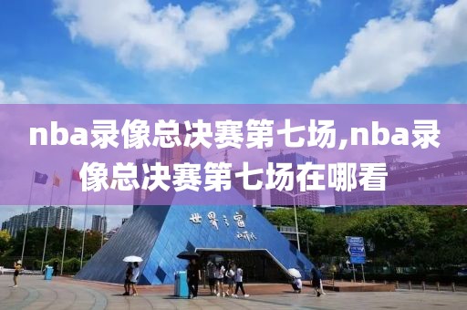 nba录像总决赛第七场,nba录像总决赛第七场在哪看