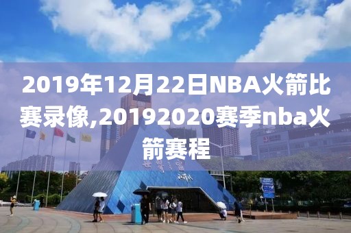 2019年12月22日NBA火箭比赛录像,20192020赛季nba火箭赛程