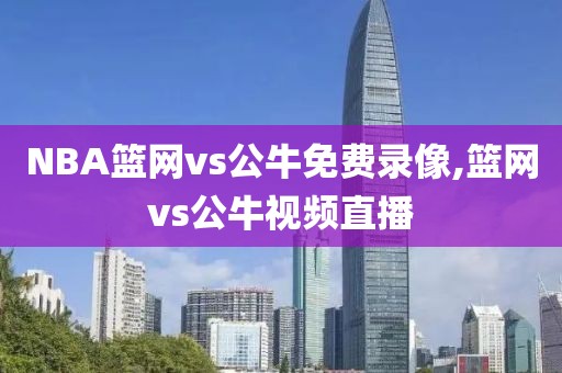 NBA篮网vs公牛免费录像,篮网vs公牛视频直播