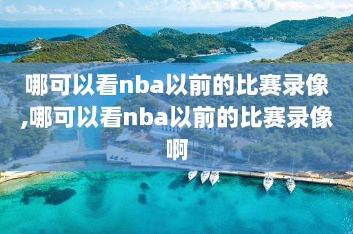 哪可以看nba以前的比赛录像,哪可以看nba以前的比赛录像啊