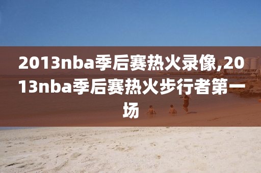 2013nba季后赛热火录像,2013nba季后赛热火步行者第一场