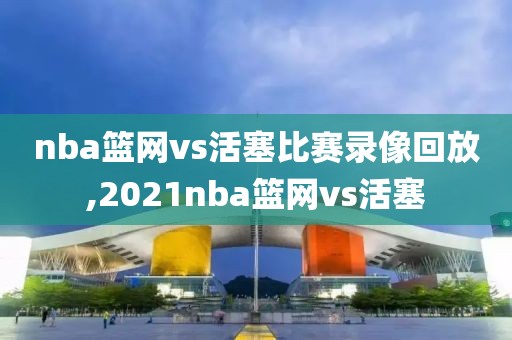 nba篮网vs活塞比赛录像回放,2021nba篮网vs活塞