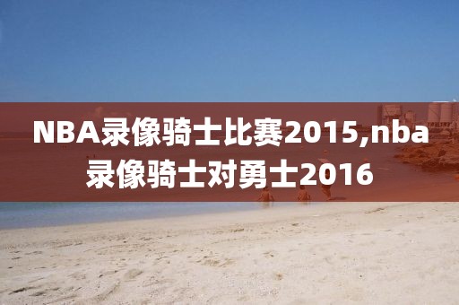 NBA录像骑士比赛2015,nba录像骑士对勇士2016