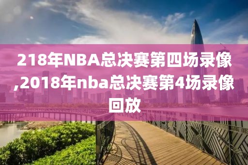 218年NBA总决赛第四场录像,2018年nba总决赛第4场录像回放