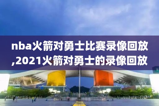 nba火箭对勇士比赛录像回放,2021火箭对勇士的录像回放