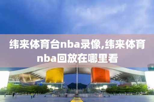 纬来体育台nba录像,纬来体育nba回放在哪里看