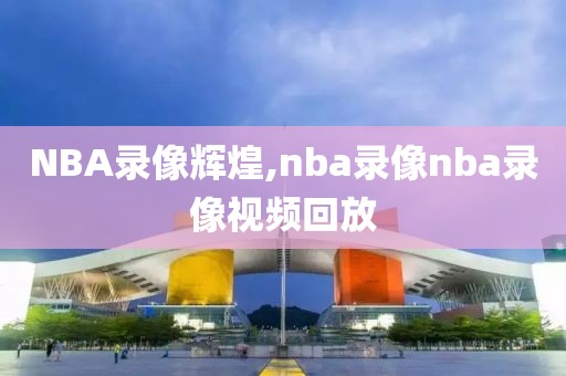 NBA录像辉煌,nba录像nba录像视频回放