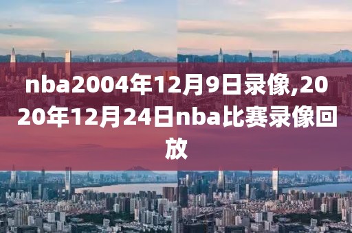 nba2004年12月9日录像,2020年12月24日nba比赛录像回放