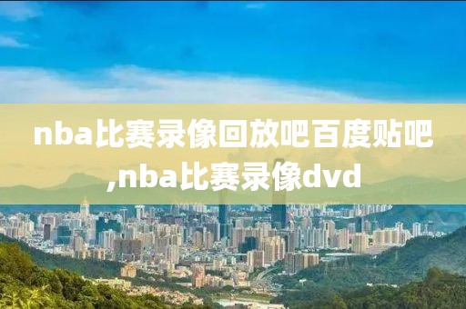 nba比赛录像回放吧百度贴吧,nba比赛录像dvd