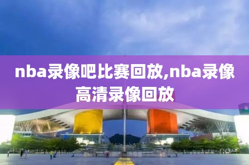 nba录像吧比赛回放,nba录像高清录像回放