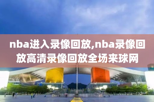 nba进入录像回放,nba录像回放高清录像回放全场来球网