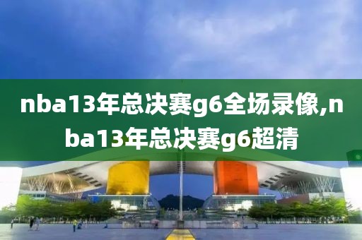 nba13年总决赛g6全场录像,nba13年总决赛g6超清