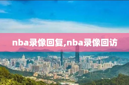 nba录像回复,nba录像回访