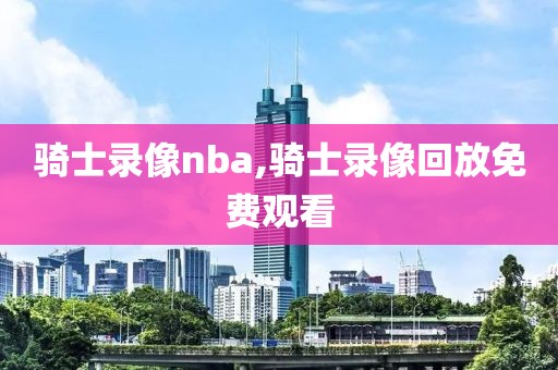 骑士录像nba,骑士录像回放免费观看