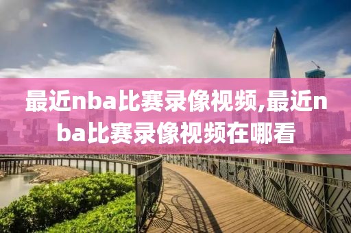 最近nba比赛录像视频,最近nba比赛录像视频在哪看