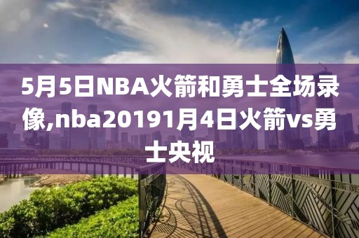 5月5日NBA火箭和勇士全场录像,nba20191月4日火箭vs勇士央视
