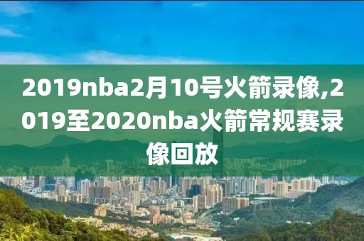 2019nba2月10号火箭录像,2019至2020nba火箭常规赛录像回放