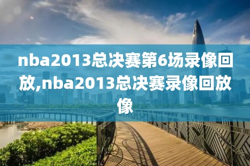 nba2013总决赛第6场录像回放,nba2013总决赛录像回放像