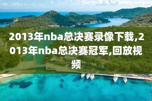 2013年nba总决赛录像下载,2013年nba总决赛冠军,回放视频