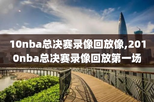 10nba总决赛录像回放像,2010nba总决赛录像回放第一场