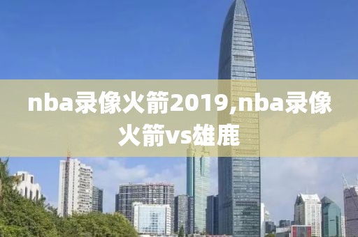 nba录像火箭2019,nba录像火箭vs雄鹿