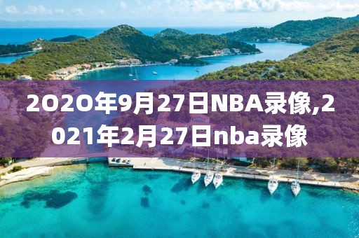 2O2O年9月27日NBA录像,2021年2月27日nba录像