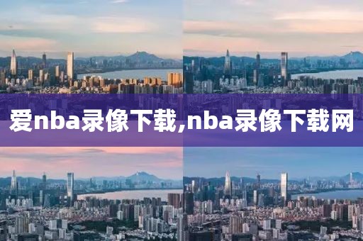 爱nba录像下载,nba录像下载网