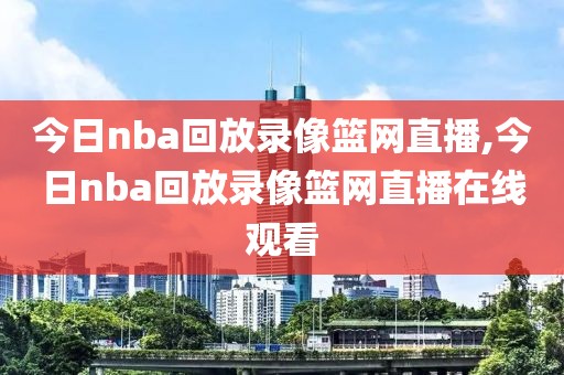 今日nba回放录像篮网直播,今日nba回放录像篮网直播在线观看