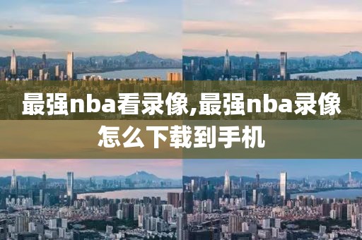 最强nba看录像,最强nba录像怎么下载到手机