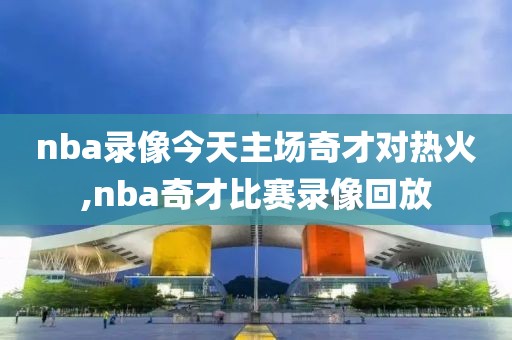 nba录像今天主场奇才对热火,nba奇才比赛录像回放