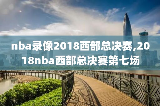 nba录像2018西部总决赛,2018nba西部总决赛第七场