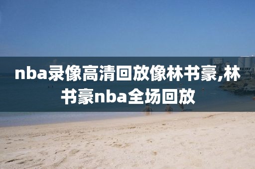 nba录像高清回放像林书豪,林书豪nba全场回放