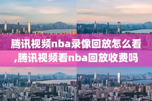 腾讯视频nba录像回放怎么看,腾讯视频看nba回放收费吗