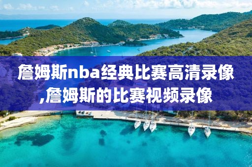 詹姆斯nba经典比赛高清录像,詹姆斯的比赛视频录像