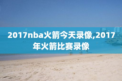2017nba火箭今天录像,2017年火箭比赛录像